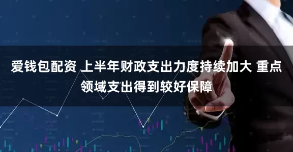 爱钱包配资 上半年财政支出力度持续加大 重点领域支出得到较好保障