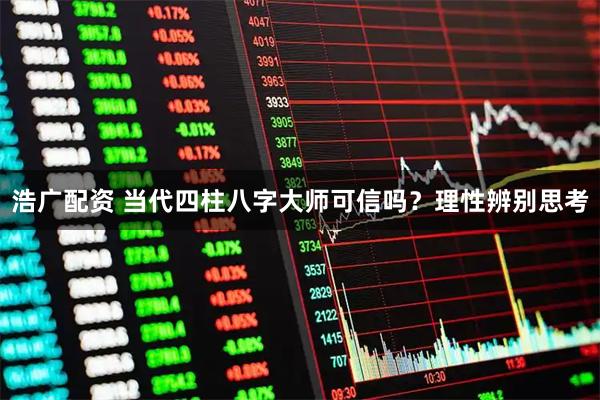 浩广配资 当代四柱八字大师可信吗？理性辨别思考