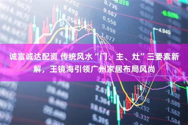 诚富诚达配资 传统风水“门、主、灶”三要素新解，王镜海引领广州家居布局风尚
