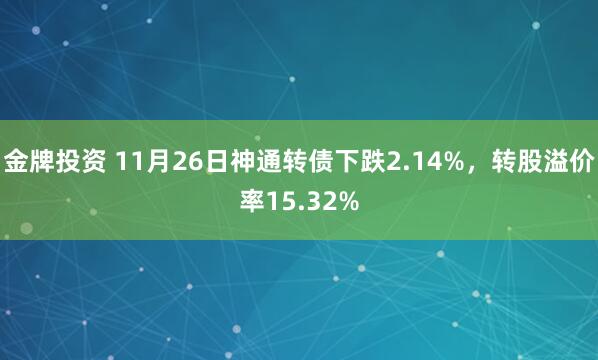 金牌投资 11月26日神通转债下跌2.14%，转股溢价率15.32%