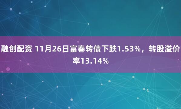 融创配资 11月26日富春转债下跌1.53%，转股溢价率13.14%